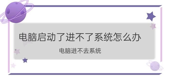 电脑启动了进不了系统怎么办 电脑进不去系统，一直重启，该怎么办？